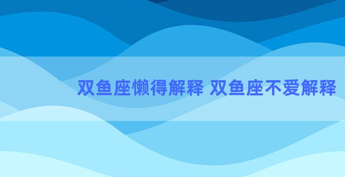 双鱼座懒得解释 双鱼座不爱解释